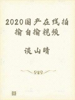 2020国产在线拍揄自揄视频