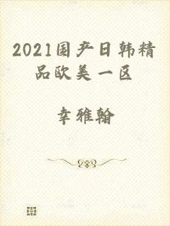 2021国产日韩精品欧美一区