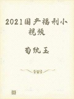 2021国产福利小视频