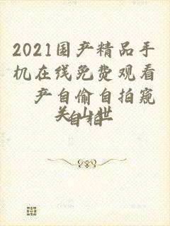 2021国产精品手机在线免费观看囯产自偷自拍窥自拍