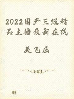 2022国产三级精品主播最新在线