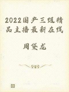 2022国产三级精品主播最新在线