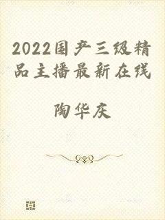 2022国产三级精品主播最新在线