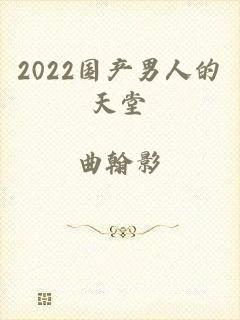 2022国产男人的天堂