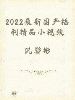 2022最新国产福利精品小视频