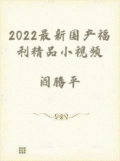 2022最新国产福利精品小视频