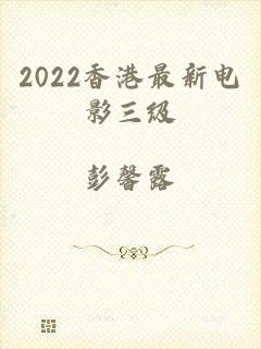 2022香港最新电影三级