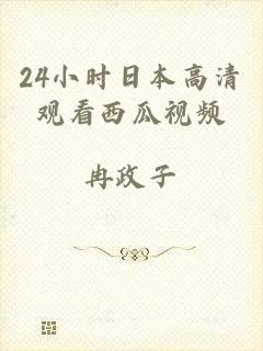24小时日本高清观看西瓜视频