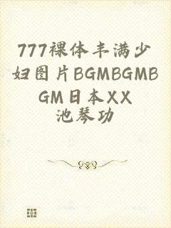 777裸体丰满少妇图片BGMBGMBGM日本XX