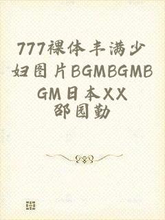 777裸体丰满少妇图片BGMBGMBGM日本XX