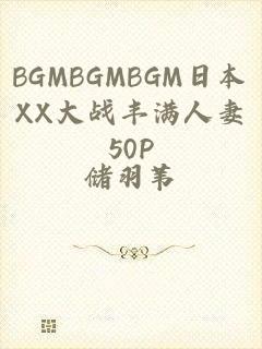 BGMBGMBGM日本XX大战丰满人妻50P