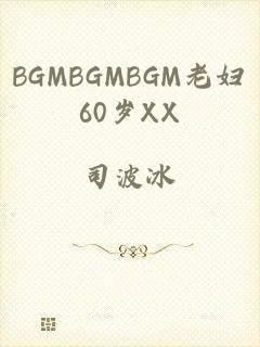 BGMBGMBGM老妇60岁XX