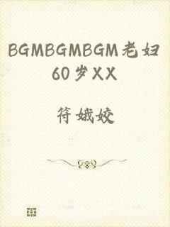 BGMBGMBGM老妇60岁XX