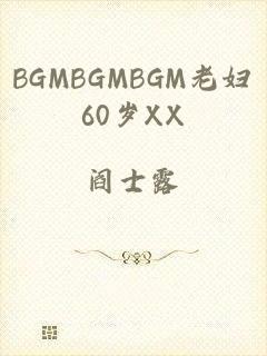 BGMBGMBGM老妇60岁XX