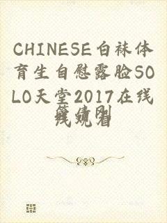 CHINESE白袜体育生自慰露脸SOLO天堂2017在线线观看