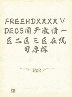 FREEHDXXXX∨DEOS国产激情一区二区三区在线