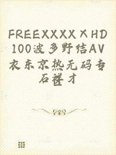 FREEXXXXⅩHD100波多野结AV衣东京热无码专区