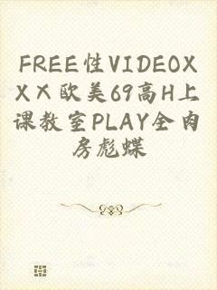 FREE性VIDEOXXⅩ欧美69高H上课教室PLAY全肉