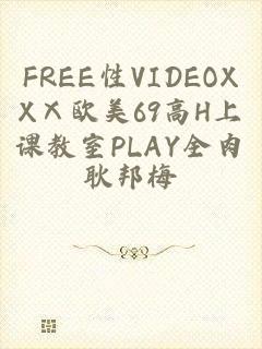 FREE性VIDEOXXⅩ欧美69高H上课教室PLAY全肉