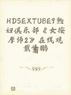 HDSEXTUBE9熟妇俱乐部《女按摩师2》在线观看