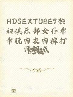 HDSEXTUBE9熟妇俱乐部女仆乖乖脱内衣内裤打屁股