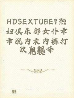 HDSEXTUBE9熟妇俱乐部女仆乖乖脱内衣内裤打屁股