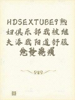 HDSEXTUBE9熟妇俱乐部我被继夫添我阳道舒服免费视频