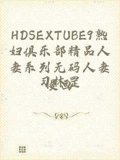 HDSEXTUBE9熟妇俱乐部精品人妻系列无码人妻漫画