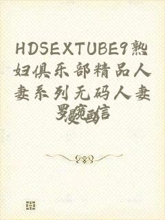 HDSEXTUBE9熟妇俱乐部精品人妻系列无码人妻漫画