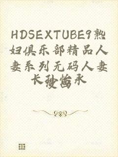 HDSEXTUBE9熟妇俱乐部精品人妻系列无码人妻漫画