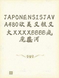 JAPONENSISJAVA480欧美又粗又大XXXXBBBB疯狂