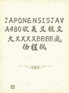 JAPONENSISJAVA480欧美又粗又大XXXXBBBB疯狂