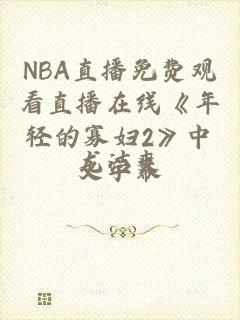 NBA直播免费观看直播在线《年轻的寡妇2》中文字幕