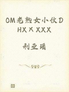 OM老熟女小伙DHXⅩXXX