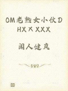 OM老熟女小伙DHXⅩXXX