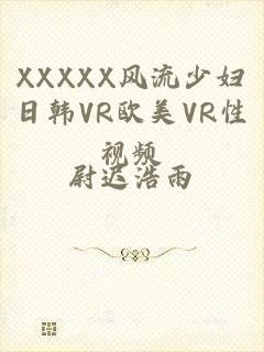 XXXXX风流少妇日韩VR欧美VR性视频