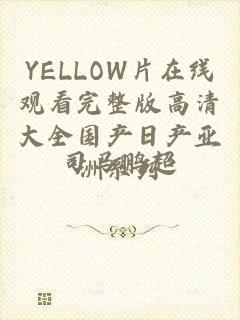 YELLOW片在线观看完整版高清大全国产日产亚洲系列