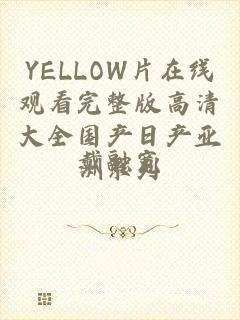 YELLOW片在线观看完整版高清大全国产日产亚洲系列