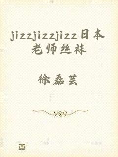 jizzjizzjizz日本老师丝袜