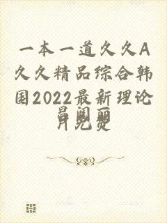 一本一道久久A久久精品综合韩国2022最新理论片免费