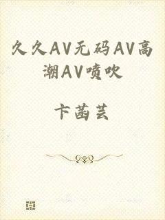 久久AV无码AV高潮AV喷吹