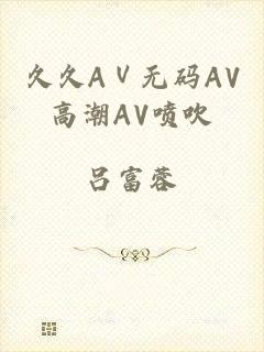 久久AⅤ无码AV高潮AV喷吹