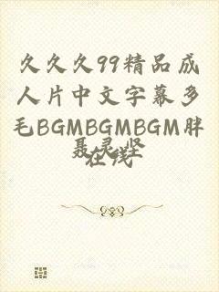 久久久99精品成人片中文字幕多毛BGMBGMBGM胖在线