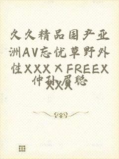 久久精品国产亚洲AV忘忧草野外性XXXⅩFREEXXXX