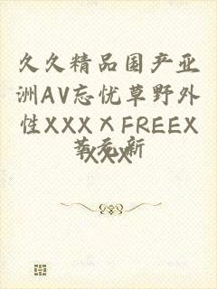 久久精品国产亚洲AV忘忧草野外性XXXⅩFREEXXXX