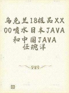 乌克兰18极品XX00喷水日本JAVA和中国JAVA