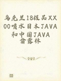 乌克兰18极品XX00喷水日本JAVA和中国JAVA