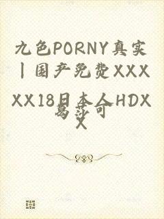 九色PORNY真实丨国产免费XXXXX18日本人HDXX