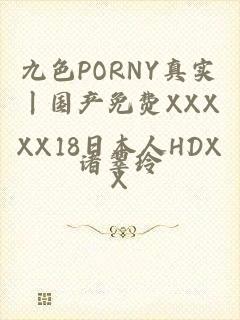 九色PORNY真实丨国产免费XXXXX18日本人HDXX