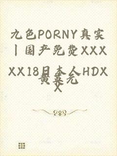 九色PORNY真实丨国产免费XXXXX18日本人HDXX